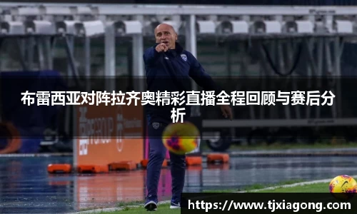 布雷西亚对阵拉齐奥精彩直播全程回顾与赛后分析