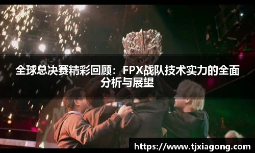 全球总决赛精彩回顾：FPX战队技术实力的全面分析与展望